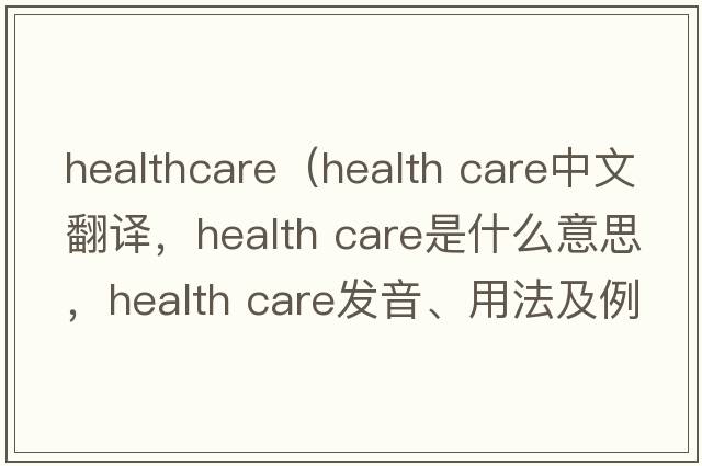 healthcare（health care中文翻譯，health care是什么意思，health care發(fā)音、用法及例句）