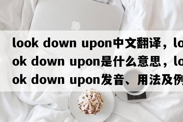 look down upon中文翻譯，look down upon是什么意思，look down upon發(fā)音、用法及例句