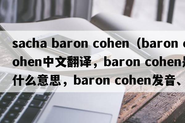 sacha baron cohen（baron cohen中文翻譯，baron cohen是什么意思，baron cohen發(fā)音、用法及例句）