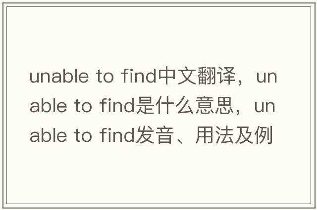 unable to find中文翻譯，unable to find是什么意思，unable to find發(fā)音、用法及例句