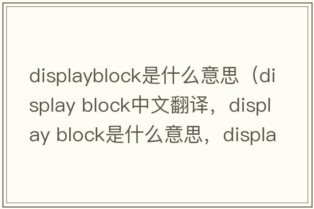 displayblock是什么意思（display block中文翻譯，display block是什么意思，display block發(fā)音、用法及例句）