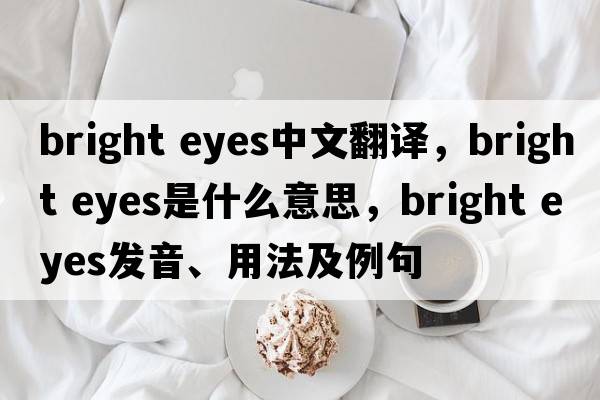 bright eyes中文翻譯，bright eyes是什么意思，bright eyes發(fā)音、用法及例句