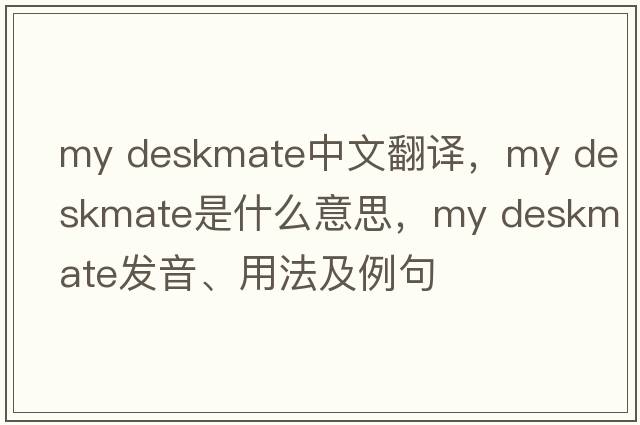 my deskmate中文翻譯，my deskmate是什么意思，my deskmate發(fā)音、用法及例句