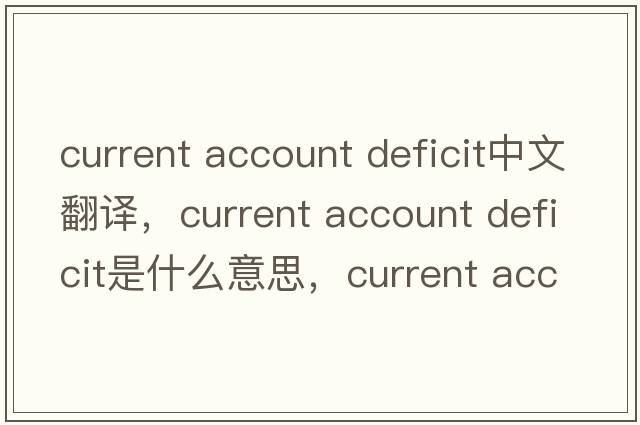 current account deficit中文翻譯，current account deficit是什么意思，current account deficit發(fā)音、用法及例句