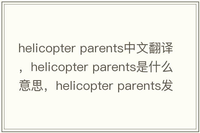 helicopter parents中文翻譯，helicopter parents是什么意思，helicopter parents發(fā)音、用法及例句