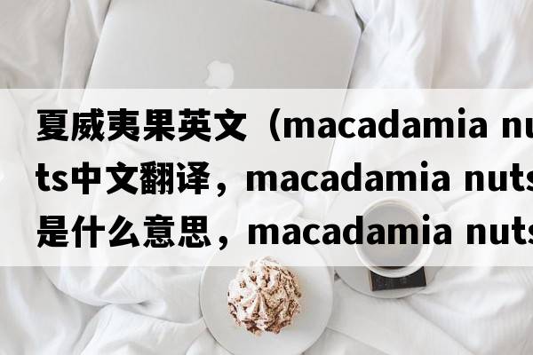 夏威夷果英文（macadamia nuts中文翻譯，macadamia nuts是什么意思，macadamia nuts發(fā)音、用法及例句）