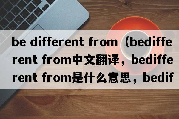 be different from（bedifferent from中文翻譯，bedifferent from是什么意思，bedifferent from發(fā)音、用法及例句）