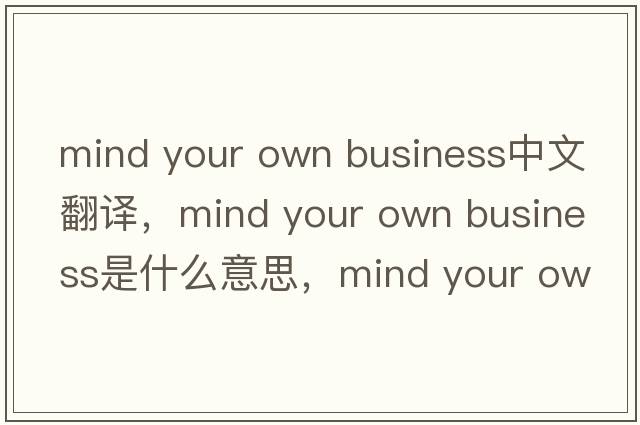 mind your own business中文翻譯，mind your own business是什么意思，mind your own business發(fā)音、用法及例句