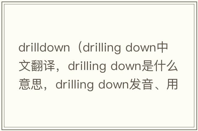 drilldown（drilling down中文翻譯，drilling down是什么意思，drilling down發(fā)音、用法及例句）