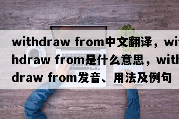 withdraw from中文翻譯，withdraw from是什么意思，withdraw from發(fā)音、用法及例句