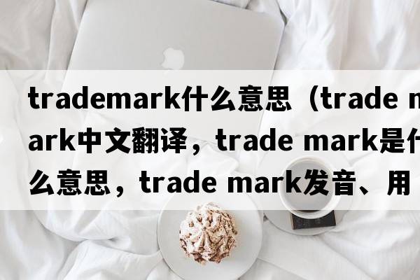 trademark什么意思（trade mark中文翻譯，trade mark是什么意思，trade mark發(fā)音、用法及例句）