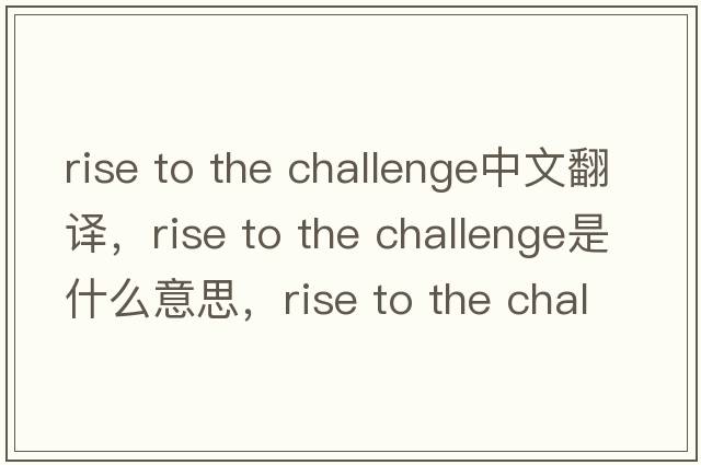 rise to the challenge中文翻譯，rise to the challenge是什么意思，rise to the challenge發(fā)音、用法及例句