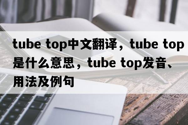 tube top中文翻譯，tube top是什么意思，tube top發(fā)音、用法及例句