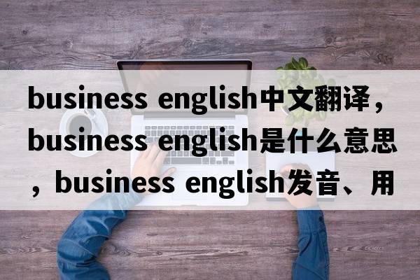 business english中文翻譯，business english是什么意思，business english發(fā)音、用法及例句