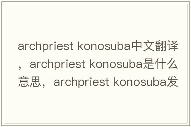 archpriest konosuba中文翻譯，archpriest konosuba是什么意思，archpriest konosuba發(fā)音、用法及例句