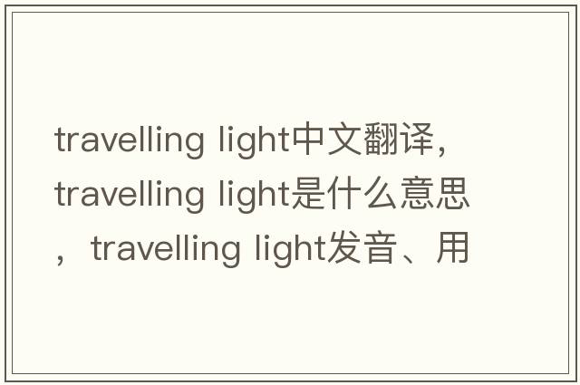 travelling light中文翻譯，travelling light是什么意思，travelling light發(fā)音、用法及例句