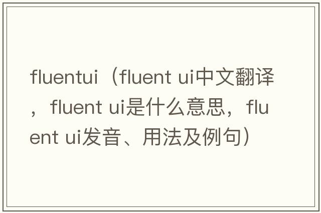 fluentui（fluent ui中文翻譯，fluent ui是什么意思，fluent ui發(fā)音、用法及例句）