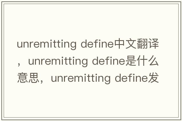 unremitting define中文翻譯，unremitting define是什么意思，unremitting define發(fā)音、用法及例句