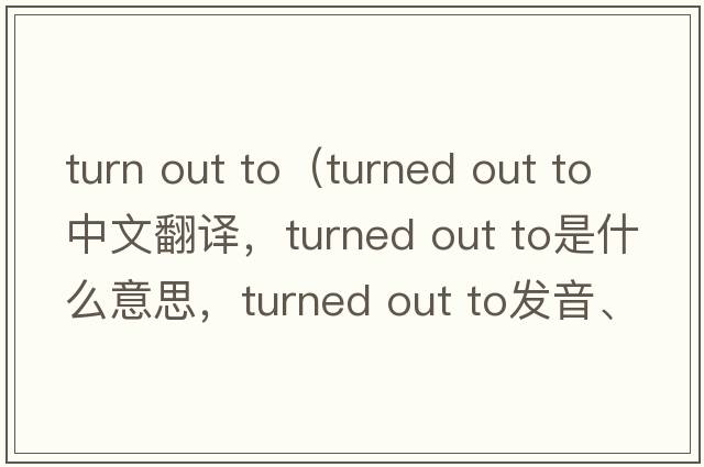 turn out to（turned out to中文翻譯，turned out to是什么意思，turned out to發(fā)音、用法及例句）