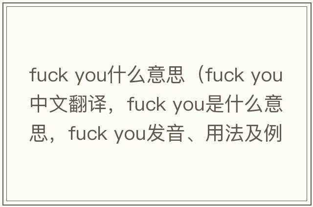 fuck you什么意思（fuck you中文翻譯，fuck you是什么意思，fuck you發(fā)音、用法及例句）