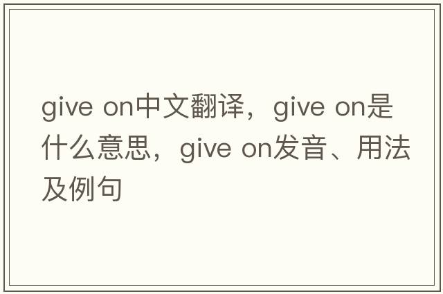 give on中文翻譯，give on是什么意思，give on發(fā)音、用法及例句
