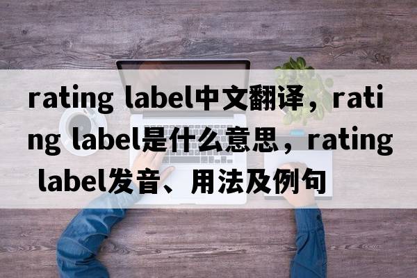 rating label中文翻譯，rating label是什么意思，rating label發(fā)音、用法及例句