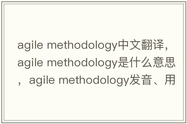 agile methodology中文翻譯，agile methodology是什么意思，agile methodology發(fā)音、用法及例句
