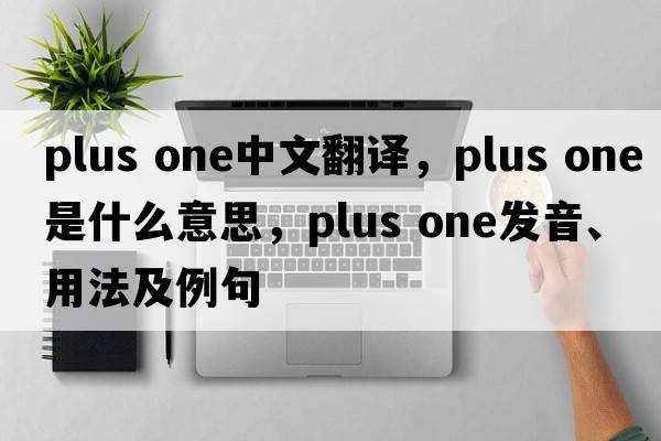 plus one中文翻譯，plus one是什么意思，plus one發(fā)音、用法及例句