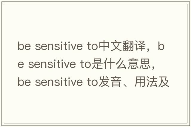 be sensitive to中文翻譯，be sensitive to是什么意思，be sensitive to發(fā)音、用法及例句