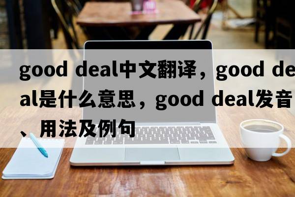 good deal中文翻譯，good deal是什么意思，good deal發(fā)音、用法及例句