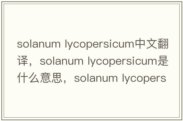 solanum lycopersicum中文翻譯，solanum lycopersicum是什么意思，solanum lycopersicum發(fā)音、用法及例句