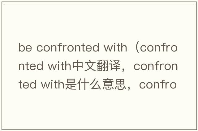 be confronted with（confronted with中文翻譯，confronted with是什么意思，confronted with發(fā)音、用法及例句）