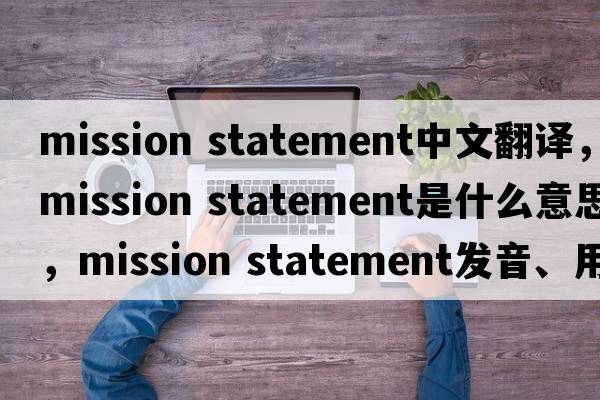 mission statement中文翻譯，mission statement是什么意思，mission statement發(fā)音、用法及例句