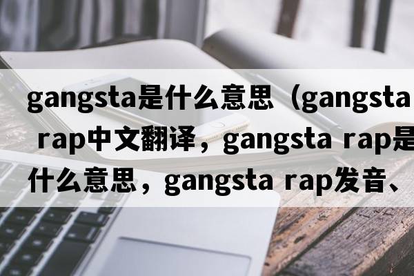 gangsta是什么意思（gangsta rap中文翻譯，gangsta rap是什么意思，gangsta rap發(fā)音、用法及例句）
