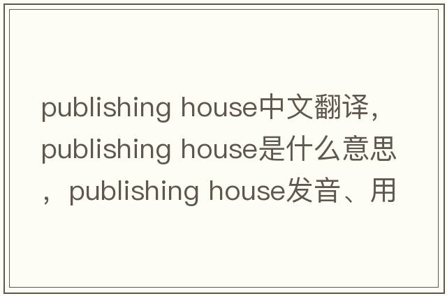 publishing house中文翻譯，publishing house是什么意思，publishing house發(fā)音、用法及例句