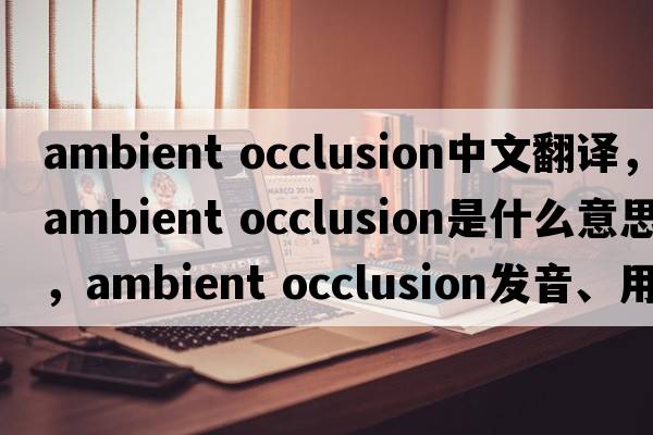 ambient occlusion中文翻譯，ambient occlusion是什么意思，ambient occlusion發(fā)音、用法及例句