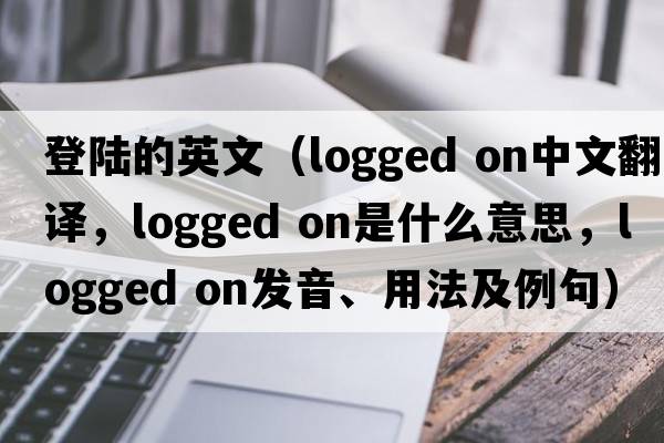 登陸的英文（logged on中文翻譯，logged on是什么意思，logged on發(fā)音、用法及例句）