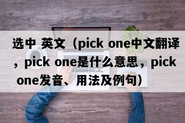 選中 英文（pick one中文翻譯，pick one是什么意思，pick one發(fā)音、用法及例句）
