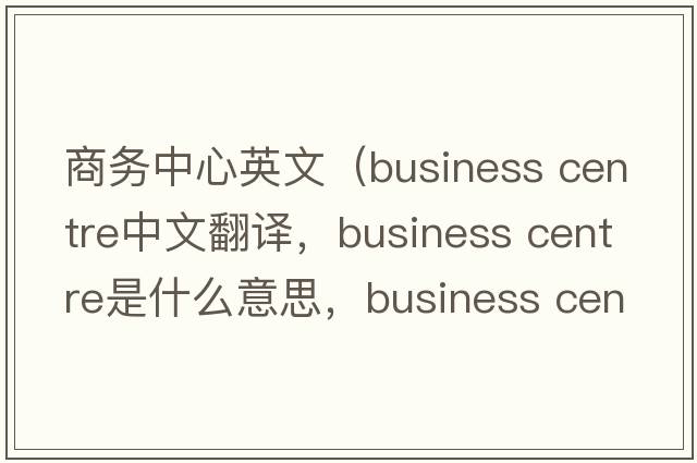 商務中心英文（business centre中文翻譯，business centre是什么意思，business centre發(fā)音、用法及例句）