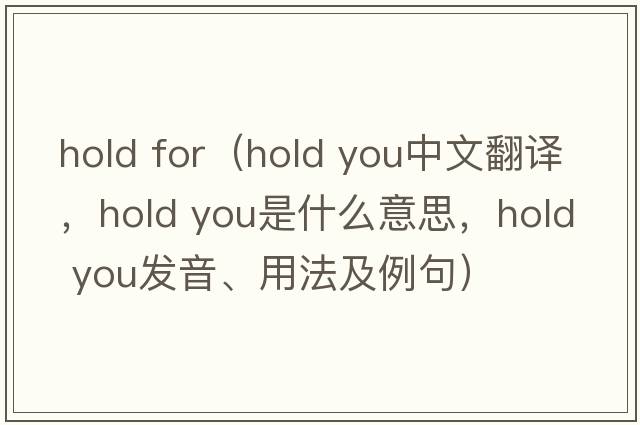 hold for（hold you中文翻譯，hold you是什么意思，hold you發(fā)音、用法及例句）