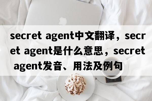 secret agent中文翻譯，secret agent是什么意思，secret agent發(fā)音、用法及例句