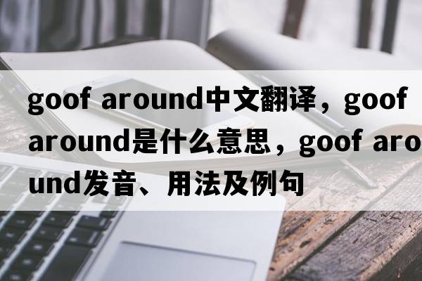 goof around中文翻譯，goof around是什么意思，goof around發(fā)音、用法及例句