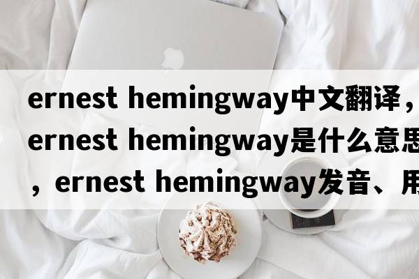 ernest hemingway中文翻譯，ernest hemingway是什么意思，ernest hemingway發(fā)音、用法及例句
