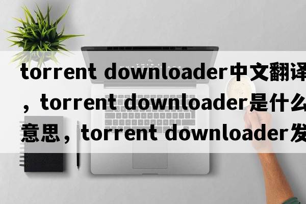 torrent downloader中文翻譯，torrent downloader是什么意思，torrent downloader發(fā)音、用法及例句