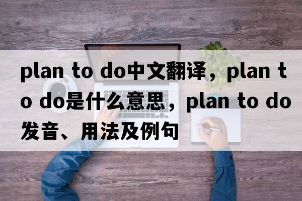 plan to do中文翻譯，plan to do是什么意思，plan to do發(fā)音、用法及例句