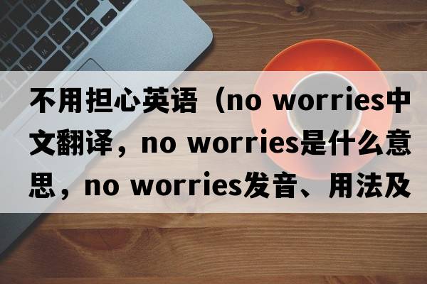 不用擔(dān)心英語(yǔ)（no worries中文翻譯，no worries是什么意思，no worries發(fā)音、用法及例句）