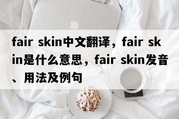 fair skin中文翻譯，fair skin是什么意思，fair skin發(fā)音、用法及例句