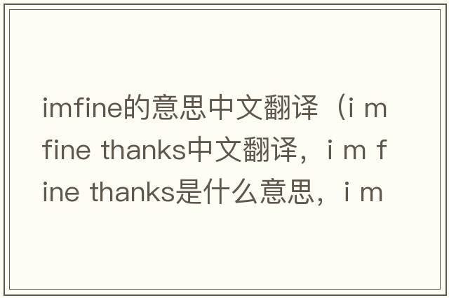 imfine的意思中文翻譯（i m fine thanks中文翻譯，i m fine thanks是什么意思，i m fine thanks發(fā)音、用法及例句）