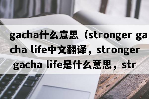 gacha什么意思（stronger gacha life中文翻譯，stronger gacha life是什么意思，stronger gacha life發(fā)音、用法及例句）