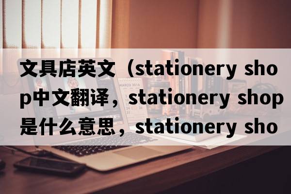 文具店英文（stationery shop中文翻譯，stationery shop是什么意思，stationery shop發(fā)音、用法及例句）